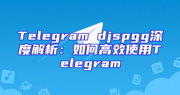 Telegram djspgg深度解析：如何高效使用Telegram
