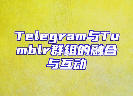 Telegram与Tumblr群组的融合与互动