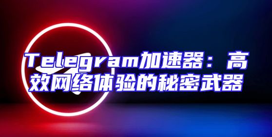 Telegram加速器：高效网络体验的秘密武器