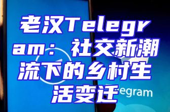 老汉Telegram：社交新潮流下的乡村生活变迁