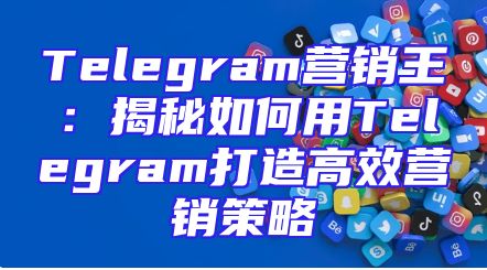 Telegram营销王：揭秘如何用Telegram打造高效营销策略