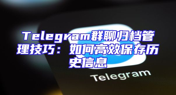Telegram群聊归档管理技巧：如何高效保存历史信息