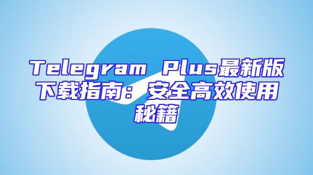 Telegram Plus最新版下载指南：安全高效使用秘籍