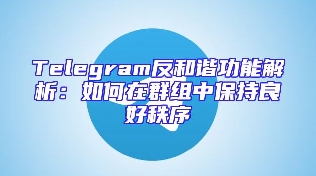 Telegram反和谐功能解析：如何在群组中保持良好秩序