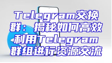 Telegram交换群：揭秘如何高效利用Telegram群组进行资源交流
