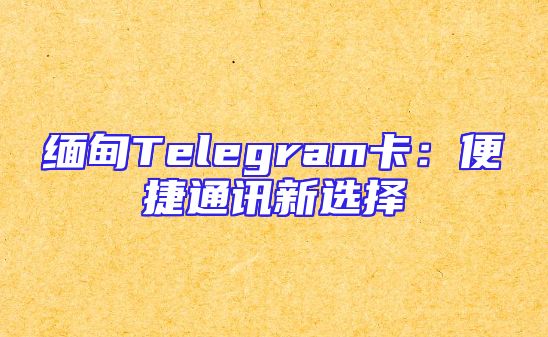 缅甸Telegram卡：便捷通讯新选择