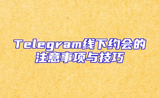 Telegram线下约会的注意事项与技巧