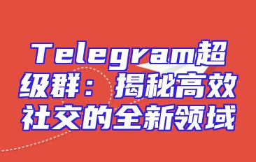 Telegram超级群：揭秘高效社交的全新领域