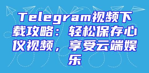 Telegram视频下载攻略：轻松保存心仪视频，享受云端娱乐