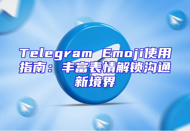 Telegram Emoji使用指南：丰富表情解锁沟通新境界