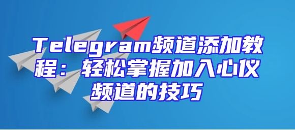 Telegram频道添加教程：轻松掌握加入心仪频道的技巧