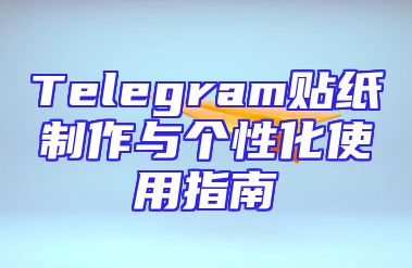 Telegram贴纸制作与个性化使用指南