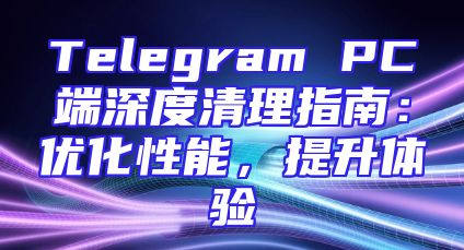 Telegram PC端深度清理指南：优化性能，提升体验