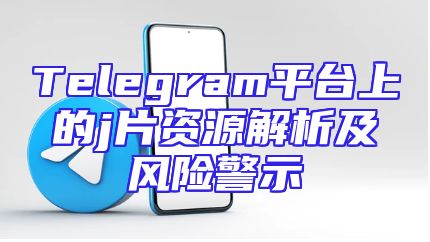 Telegram平台上的j片资源解析及风险警示