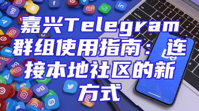 嘉兴Telegram群组使用指南：连接本地社区的新方式