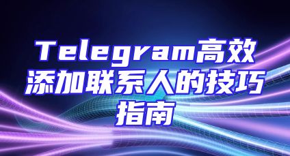 Telegram高效添加联系人的技巧指南