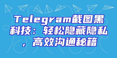 Telegram截图黑科技：轻松隐藏隐私，高效沟通秘籍