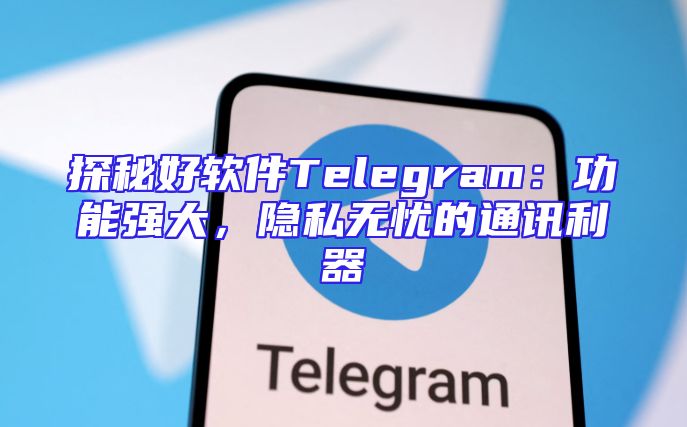 探秘好软件Telegram：功能强大，隐私无忧的通讯利器