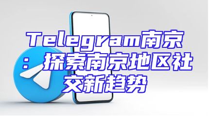 Telegram南京：探索南京地区社交新趋势