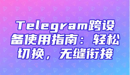 Telegram跨设备使用指南：轻松切换，无缝衔接