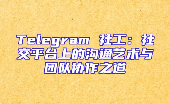 Telegram 社工：社交平台上的沟通艺术与团队协作之道