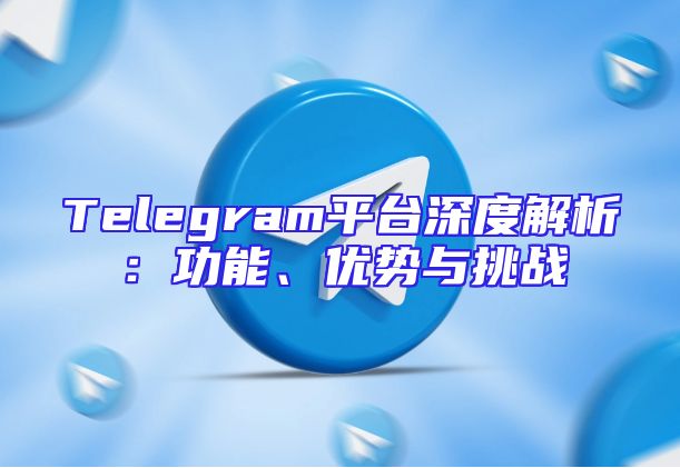 Telegram平台深度解析：功能、优势与挑战