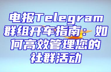 电报Telegram群组开车指南：如何高效管理您的社群活动
