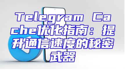 Telegram Cache优化指南：提升通信速度的秘密武器