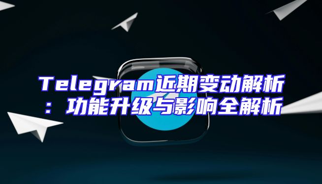 Telegram近期变动解析：功能升级与影响全解析