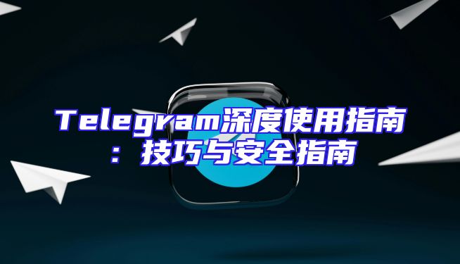 Telegram深度使用指南：技巧与安全指南