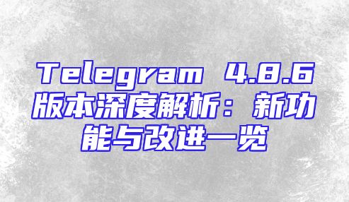 Telegram 4.8.6版本深度解析：新功能与改进一览