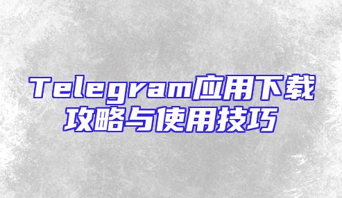 Telegram应用下载攻略与使用技巧