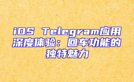 iOS Telegram应用深度体验：回车功能的独特魅力