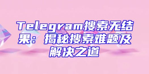 Telegram搜索无结果：揭秘搜索难题及解决之道