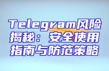Telegram风险揭秘：安全使用指南与防范策略