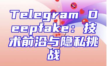Telegram Deepfake：技术前沿与隐私挑战