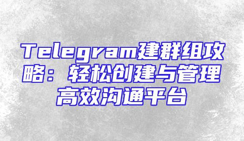 Telegram建群组攻略：轻松创建与管理高效沟通平台