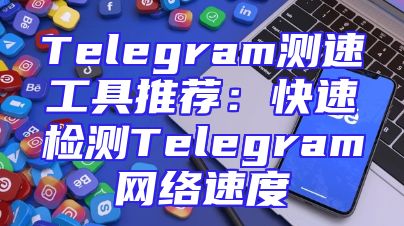Telegram测速工具推荐：快速检测Telegram网络速度