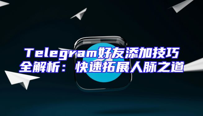 Telegram好友添加技巧全解析：快速拓展人脉之道