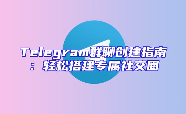 Telegram群聊创建指南：轻松搭建专属社交圈