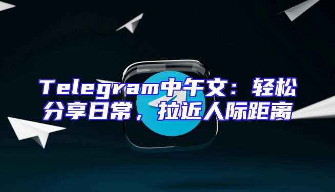 Telegram中午文：轻松分享日常，拉近人际距离