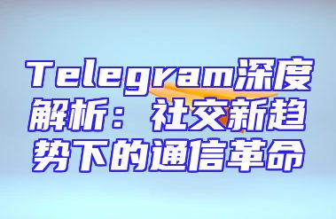 Telegram深度解析：社交新趋势下的通信革命