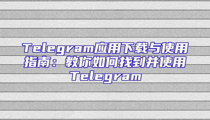 Telegram应用下载与使用指南：教你如何找到并使用Telegram