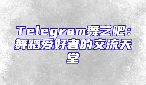 Telegram舞艺吧：舞蹈爱好者的交流天堂
