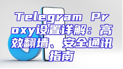 Telegram Proxy设置详解：高效翻墙、安全通讯指南