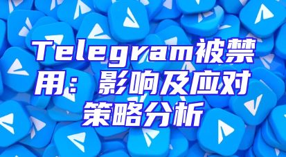 Telegram被禁用：影响及应对策略分析