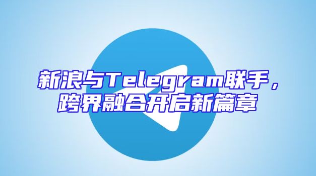 新浪与Telegram联手，跨界融合开启新篇章