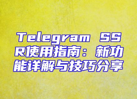 Telegram SSR使用指南：新功能详解与技巧分享