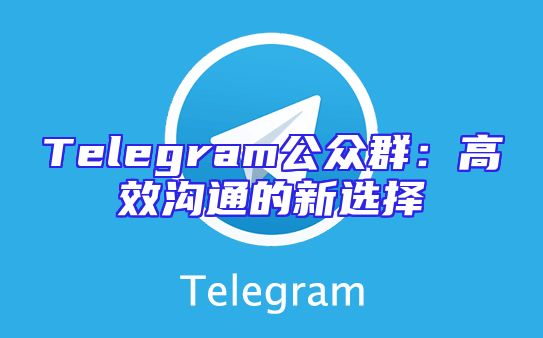 Telegram公众群：高效沟通的新选择