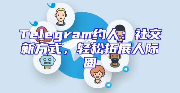 Telegram约人：社交新方式，轻松拓展人际圈